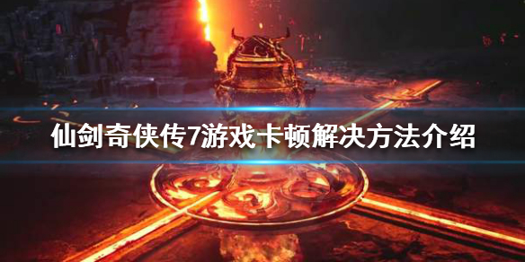 《仙剑奇侠传7》游戏卡顿怎么办？游戏卡顿解决方法介绍