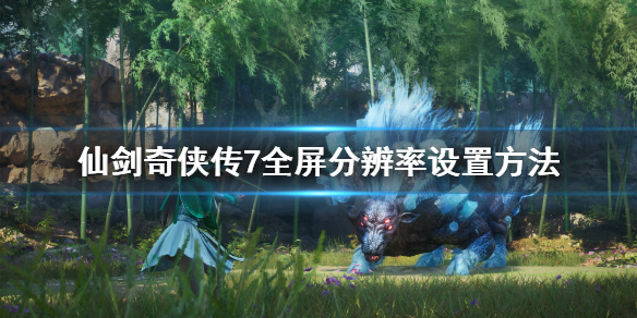 《仙剑奇侠传7》全屏分辨率怎么设置？全屏分辨率设置方法