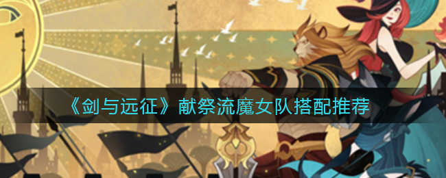 《剑与远征》献祭流魔女队搭配推荐