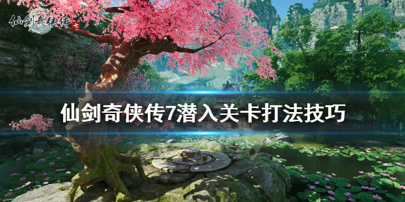 《仙剑奇侠传7》心怀恻隐主线潜入关卡怎么玩？潜入关卡打法技巧