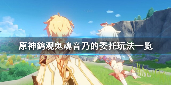 《原神》鹤观鬼魂音乃的委托怎么玩？鹤观鬼魂音乃的委托玩法一览