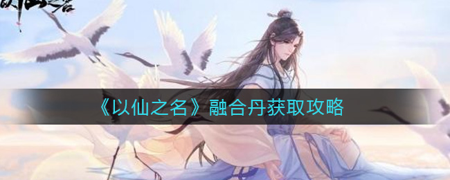 《以仙之名》融合丹获取攻略