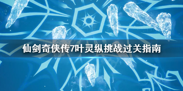 《仙剑奇侠传7》叶灵纵挑战怎么过？叶灵纵挑战过关指南