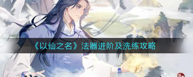 《以仙之名》法器进阶及洗练攻略