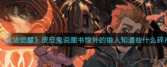 《哈利波特：魔法觉醒》皮皮鬼说图书馆外的狼人知道些什么碎片位置介绍
