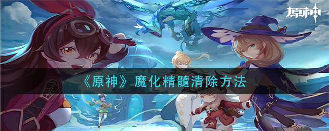 《原神》魔化精髓清除方法
