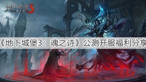 《地下城堡3：魂之诗》公测开服福利分享