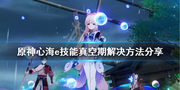 《原神》心海e技能真空期怎么解决？心海e技能真空期解决方法分享