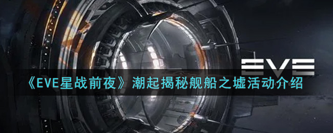 《EVE星战前夜：无烬星河》潮起揭秘舰船之墟活动介绍