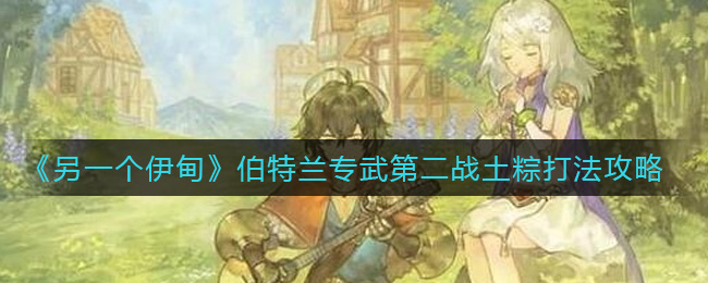《另一个伊甸》伯特兰专武第二战土粽打法攻略
