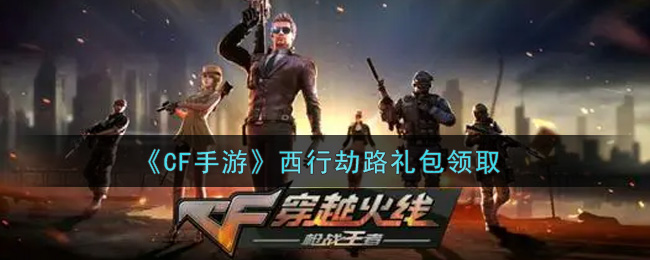 《CF手游》西行劫路礼包领取