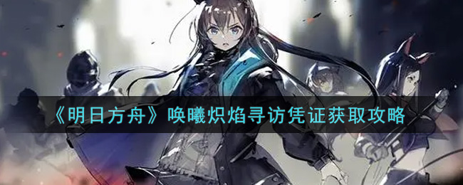《明日方舟》唤曦炽焰寻访凭证获取攻略