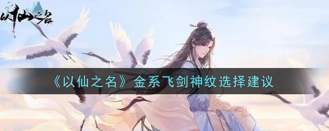 《以仙之名》金系飞剑神纹选择建议