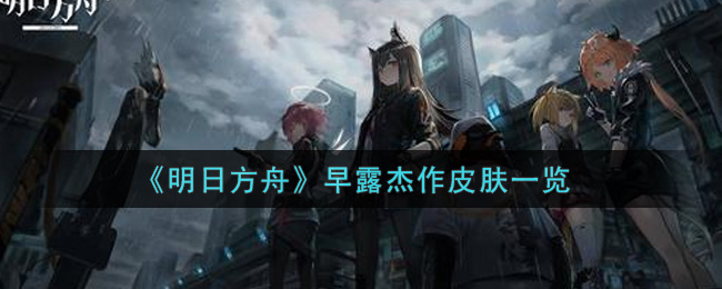 《明日方舟》早露杰作皮肤一览