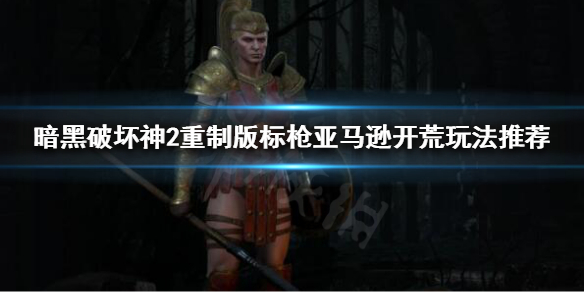 《暗黑破坏神2重制版》亚马逊怎么玩？标枪亚马逊开荒玩法推荐