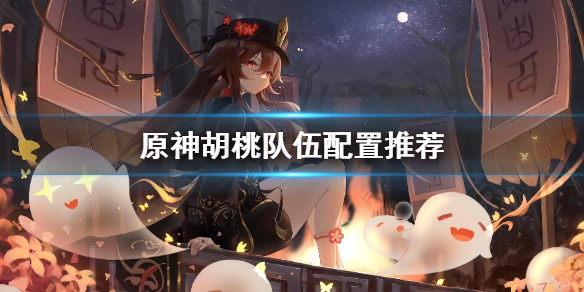《原神》胡桃队伍配置怎么选？胡桃队伍配置推荐