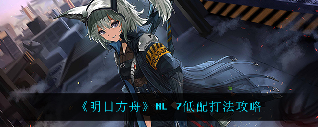 《明日方舟》NL-7低配打法攻略