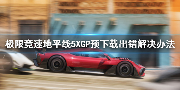 《极限竞速地平线5》XGP预下载出错怎么办？XGP预下载出错解决办法