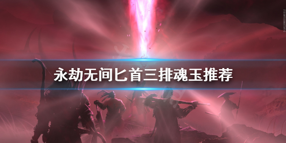 《永劫无间》匕首三排怎么选魂玉？匕首三排魂玉推荐