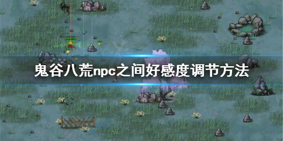 《鬼谷八荒》npc好感度怎么调节？npc之间好感度调节方法
