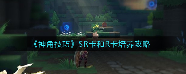 《神角技巧》SR卡和R卡培养攻略