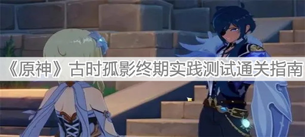 《原神》古时孤影终期实践测试通关指南