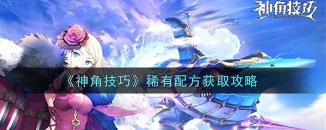 《神角技巧》稀有配方获取攻略