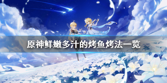 《原神》鲜嫩多汁的烤鱼怎么烤？鲜嫩多汁的烤鱼烤法一览