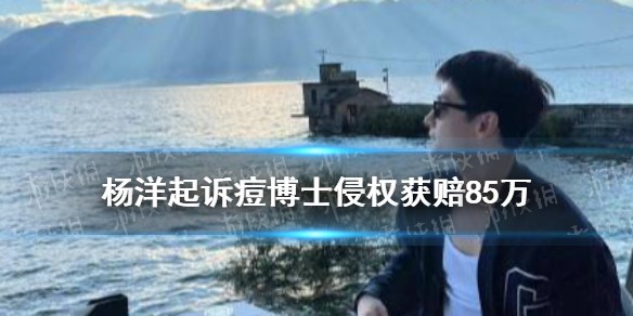 杨洋起诉痘博士侵权获赔85万是怎么回事