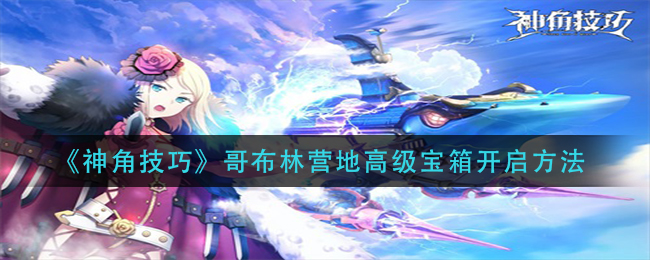 《神角技巧》哥布林营地高级宝箱开启方法
