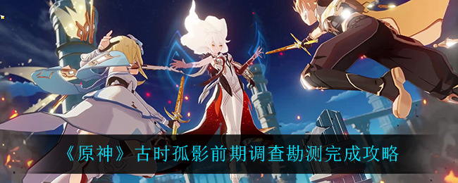 《原神》古时孤影前期调查勘测完成攻略