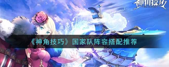 《神角技巧》国家队阵容搭配推荐