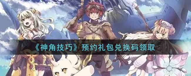 《神角技巧》预约礼包兑换码领取