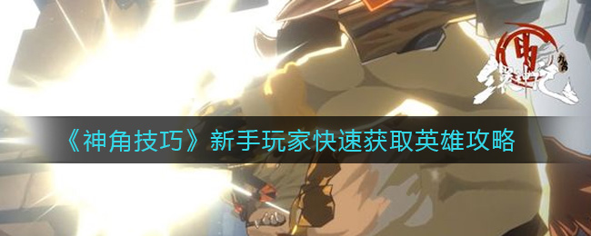 《神角技巧》新手玩家快速获取英雄攻略