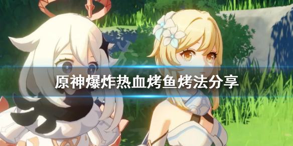 《原神》爆炸热血烤鱼怎么烤？爆炸热血烤鱼烤法分享