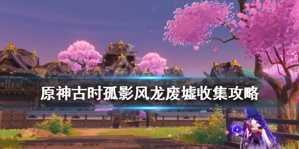 《原神》古时孤影风龙废墟收集攻略 古时孤影风龙废墟怎么玩？