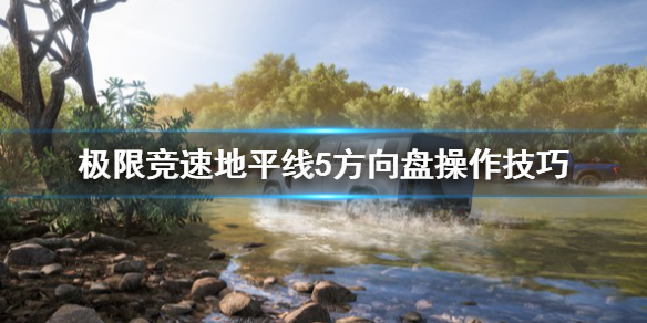 《极限竞速地平线5》怎么用方向盘？方向盘操作技巧