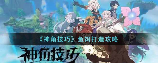 《神角技巧》鱼饵打造攻略