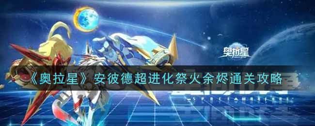 《奥拉星》安彼德超进化祭火余烬通关攻略