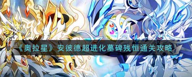 《奥拉星》安彼德超进化墓碑残恒通关攻略