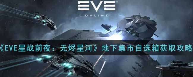 《EVE星战前夜：无烬星河》地下集市自选箱获取攻略