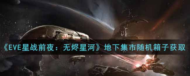 《EVE星战前夜：无烬星河》地下集市随机箱子获取攻略