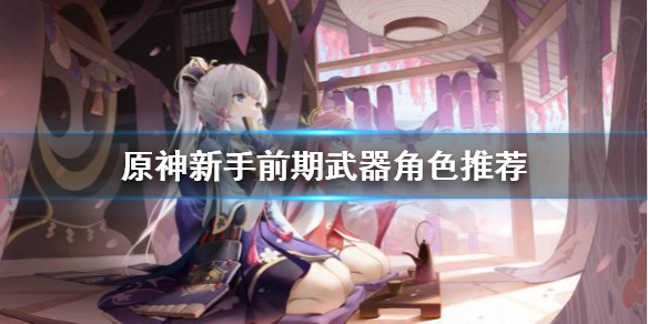 《原神》新手前期武器角色怎么选？新手前期武器角色推荐