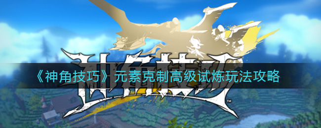 《神角技巧》元素克制高级试炼玩法攻略