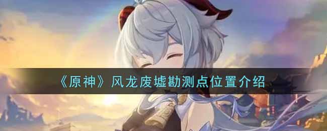 《原神》风龙废墟勘测点位置介绍