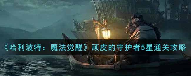 《哈利波特：魔法觉醒》顽皮的守护者5星通关攻略