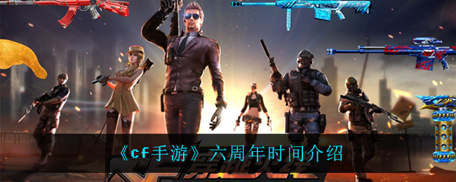 《cf手游》六周年时间介绍