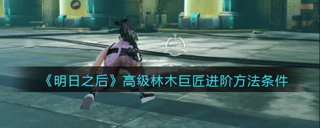 《明日之后》高级林木巨匠进阶方法条件