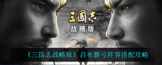 《三国志战略版》吕布群弓阵容搭配攻略