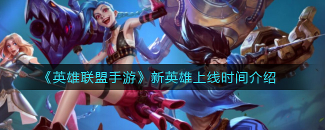 《英雄联盟手游》新英雄上线时间介绍